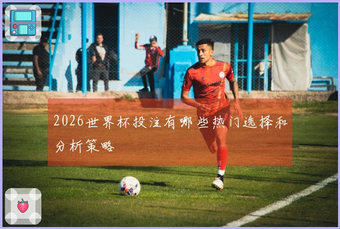 2026世界杯投注有哪些热门选择和分析策略