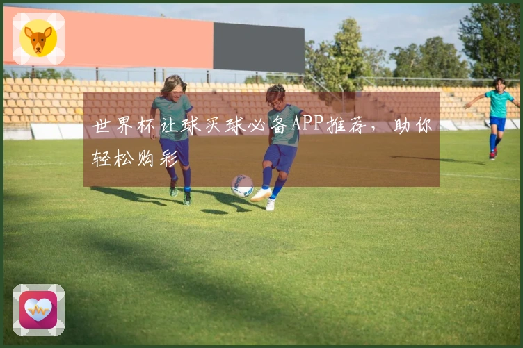 世界杯让球买球必备APP推荐，助你轻松购彩