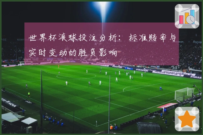 世界杯滚球投注分析：标准赔率与实时变动的胜负影响