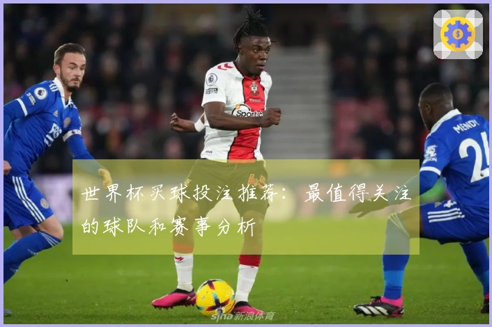 世界杯买球投注推荐：最值得关注的球队和赛事分析
