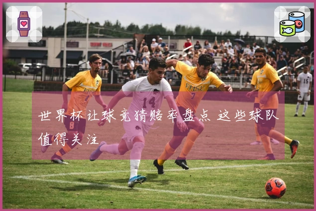 世界杯让球竞猜赔率盘点 这些球队值得关注