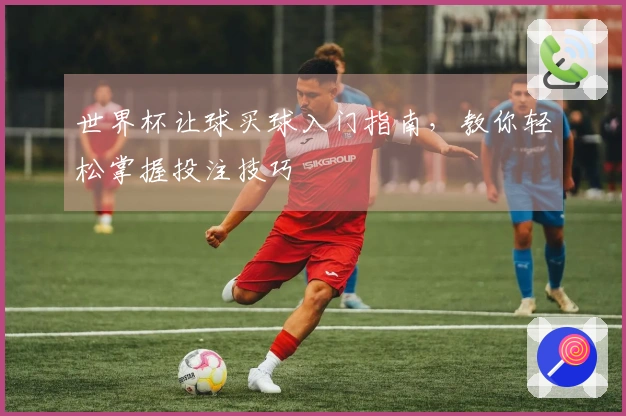 世界杯让球买球入门指南，教你轻松掌握投注技巧