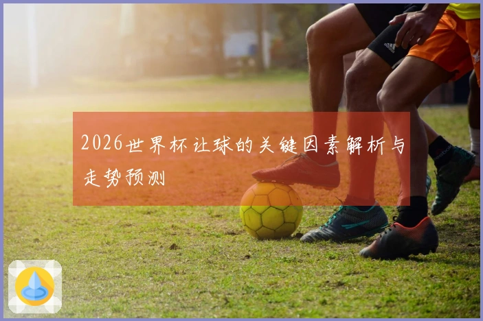2026世界杯让球的关键因素解析与走势预测