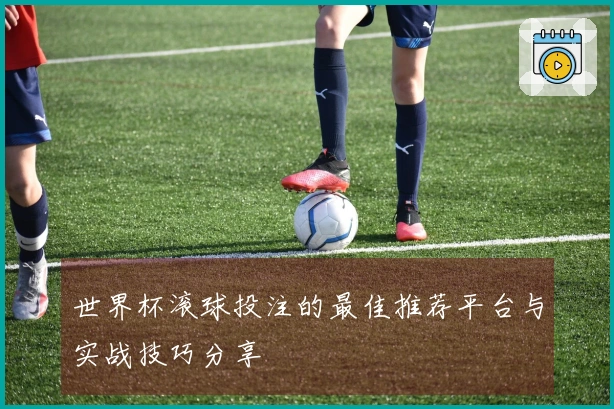 世界杯滚球投注的最佳推荐平台与实战技巧分享