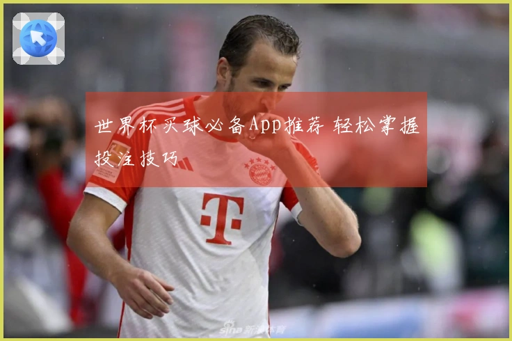 世界杯买球必备App推荐 轻松掌握投注技巧