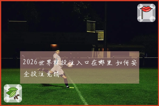 2026世界杯投注入口在哪里 如何安全投注竞猜