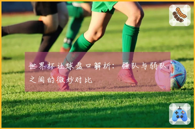 世界杯让球盘口解析：强队与弱队之间的微妙对比