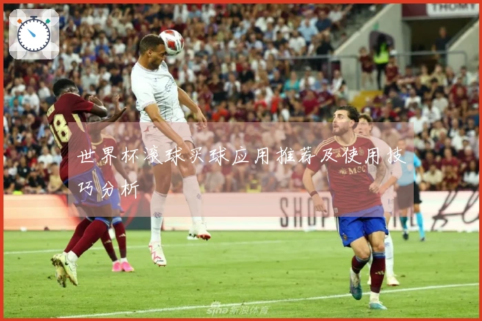 世界杯滚球买球应用推荐及使用技巧分析