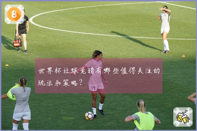 世界杯让球竞猜有哪些值得关注的玩法和策略？