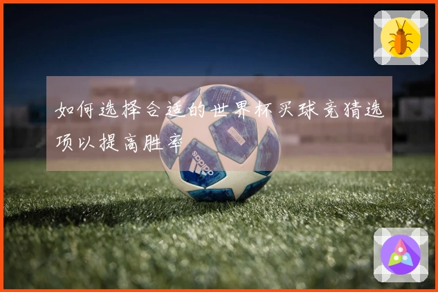 如何选择合适的世界杯买球竞猜选项以提高胜率