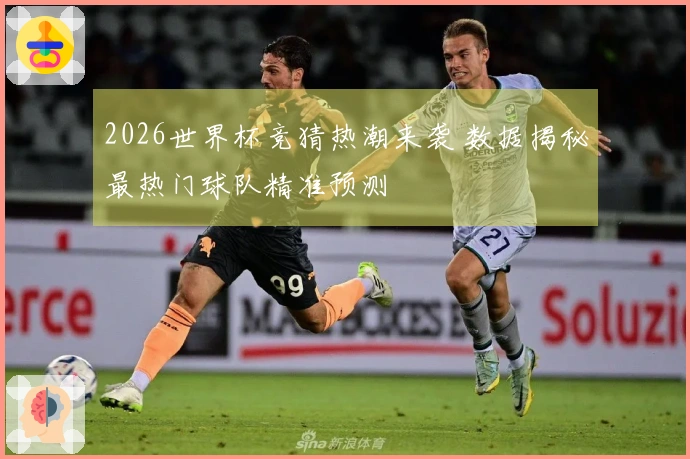 2026世界杯竞猜热潮来袭 数据揭秘最热门球队精准预测
