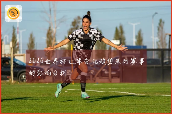 2026世界杯让球变化趋势及对赛事的影响分析
