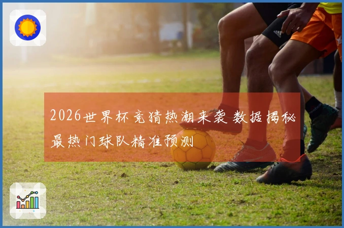 2026世界杯竞猜热潮来袭 数据揭秘最热门球队精准预测