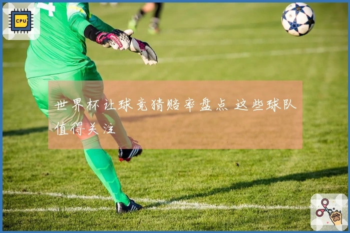 世界杯让球竞猜赔率盘点 这些球队值得关注