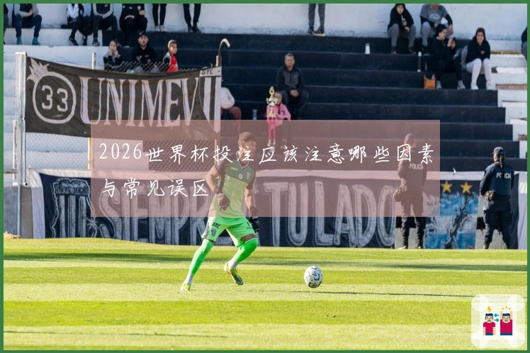 2026世界杯投注应该注意哪些因素与常见误区