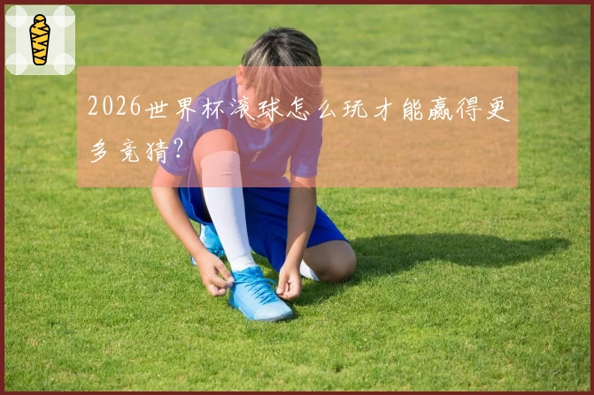 2026世界杯滚球怎么玩才能赢得更多竞猜？