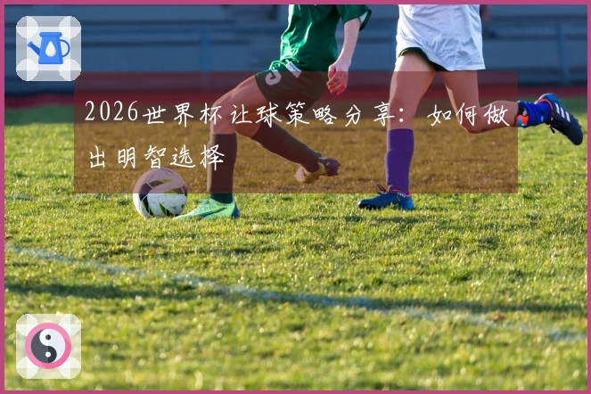 2026世界杯让球策略分享：如何做出明智选择