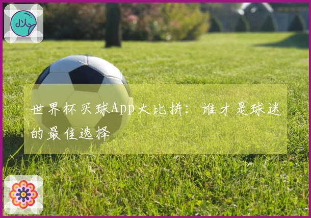 世界杯买球App大比拼：谁才是球迷的最佳选择