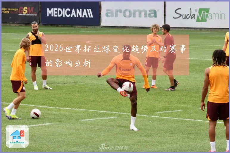 2026世界杯让球变化趋势及对赛事的影响分析