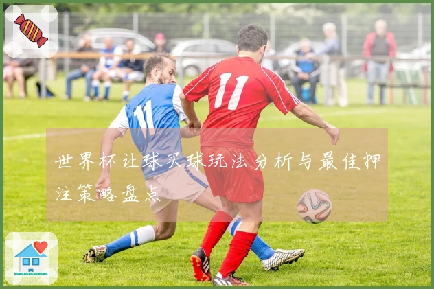 世界杯让球买球玩法分析与最佳押注策略盘点