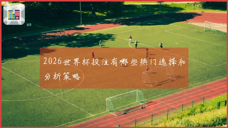 2026世界杯投注有哪些热门选择和分析策略