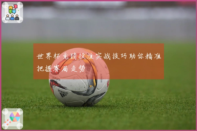 世界杯竞猜投注实战技巧助你精准把握赛局走势