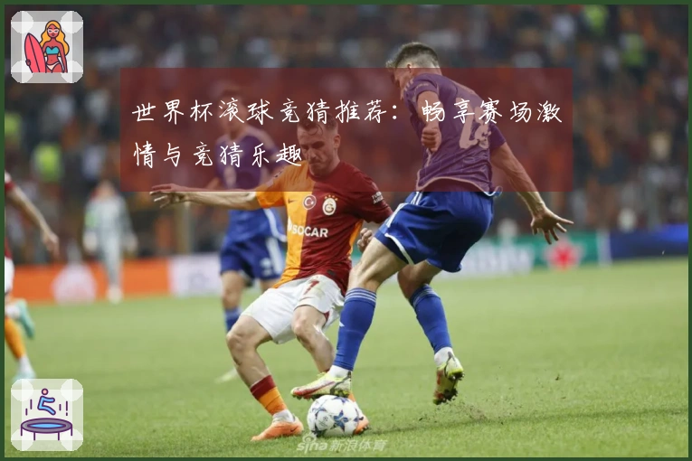 世界杯滚球竞猜推荐：畅享赛场激情与竞猜乐趣