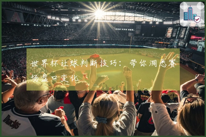世界杯让球判断技巧：带你洞悉赛场盘口变化