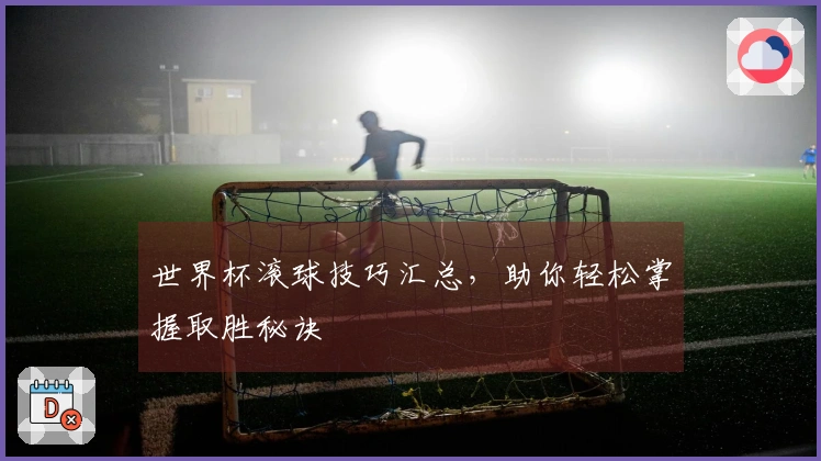 世界杯滚球技巧汇总，助你轻松掌握取胜秘诀