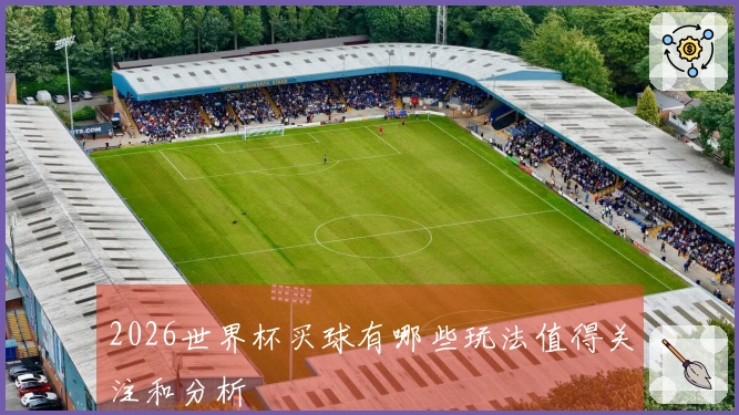 2026世界杯买球有哪些玩法值得关注和分析