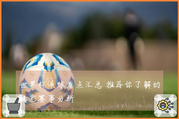 世界杯滚球看点汇总 推荐你了解的精彩赛事分析