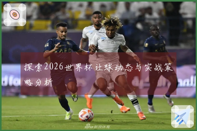探索2026世界杯让球动态与实战策略分析
