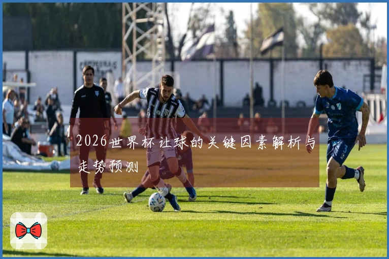 2026世界杯让球的关键因素解析与走势预测
