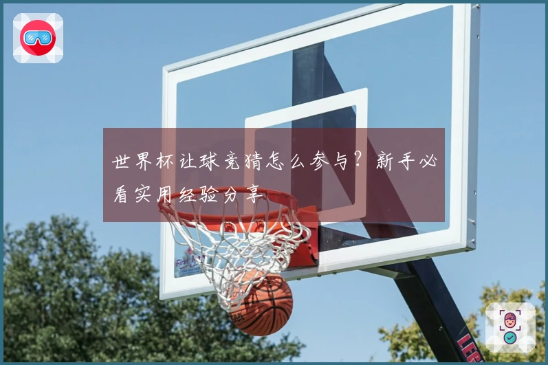 世界杯让球竞猜怎么参与？新手必看实用经验分享